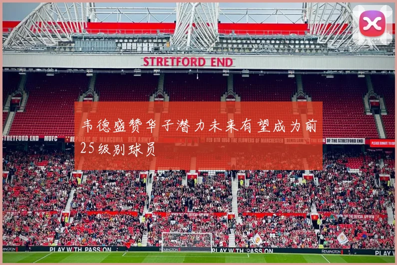 韦德盛赞华子潜力未来有望成为前25级别球员