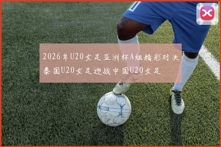 2026年U20女足亚洲杯A组精彩对决泰国U20女足迎战中国U20女足