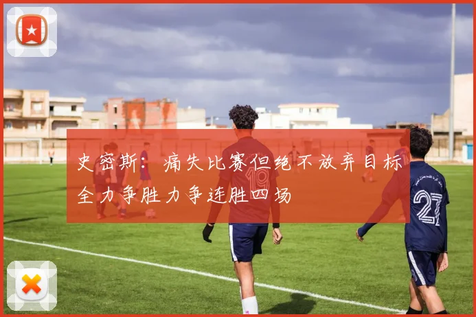 史密斯：痛失比赛但绝不放弃目标全力争胜力争连胜四场