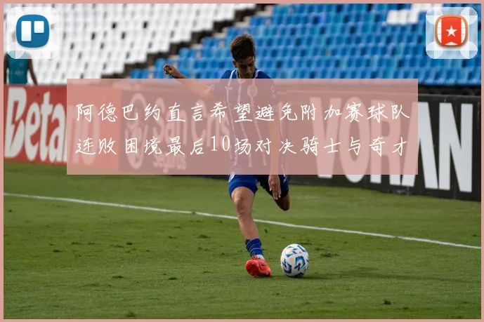 阿德巴约直言希望避免附加赛球队连败困境最后10场对决骑士与奇才