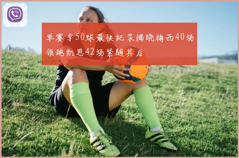 单赛季50球最快纪录揭晓梅西40场领跑凯恩42场紧随其后