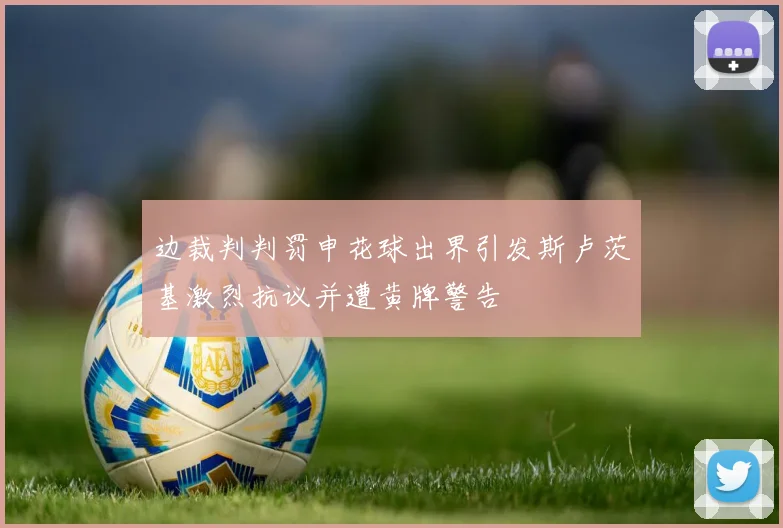 边裁判判罚申花球出界引发斯卢茨基激烈抗议并遭黄牌警告