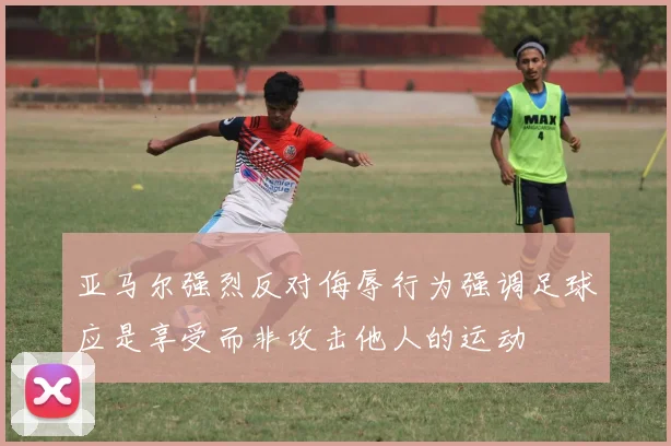 亚马尔强烈反对侮辱行为强调足球应是享受而非攻击他人的运动