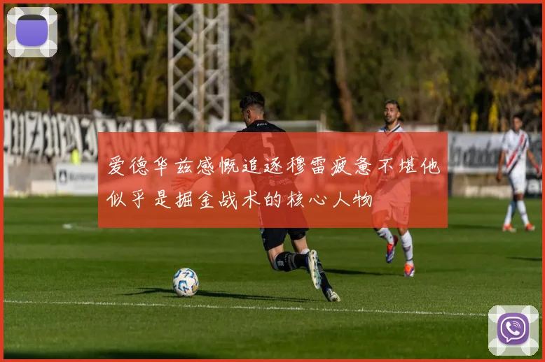爱德华兹感慨追逐穆雷疲惫不堪他似乎是掘金战术的核心人物