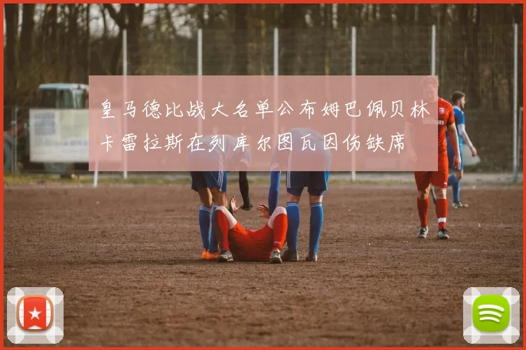 皇马德比战大名单公布姆巴佩贝林卡雷拉斯在列库尔图瓦因伤缺席