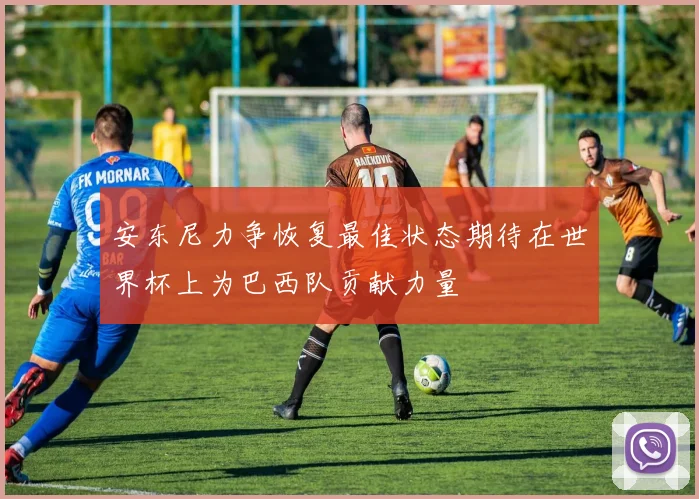 安东尼力争恢复最佳状态期待在世界杯上为巴西队贡献力量