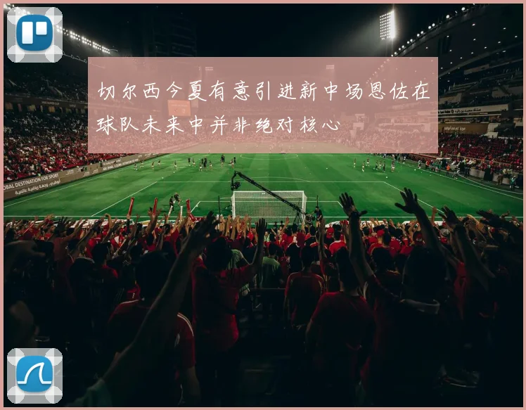切尔西今夏有意引进新中场恩佐在球队未来中并非绝对核心