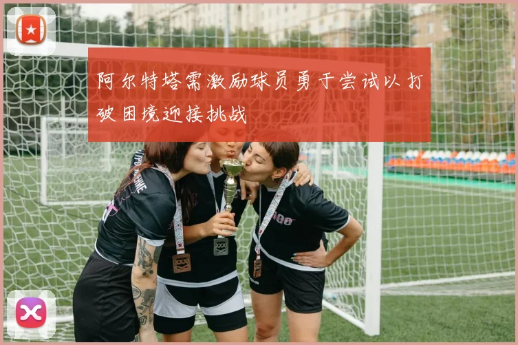 阿尔特塔需激励球员勇于尝试以打破困境迎接挑战