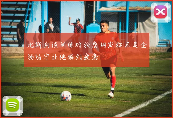 比斯利谈训练对抗詹姆斯称只是全场防守让他感到疲惫