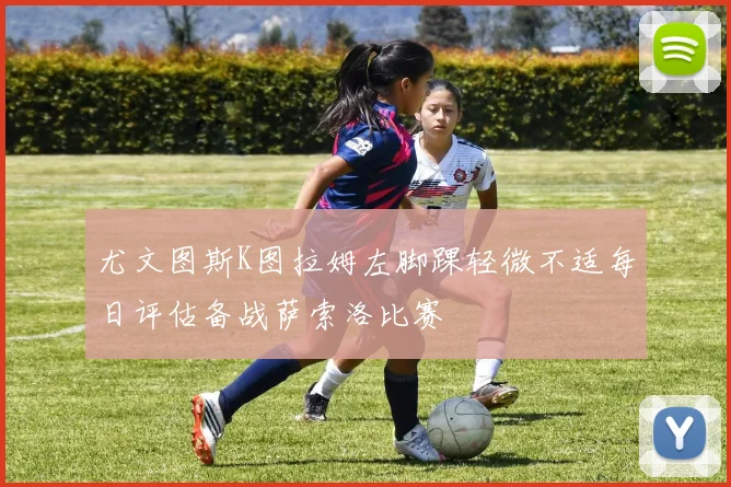 尤文图斯K图拉姆左脚踝轻微不适每日评估备战萨索洛比赛
