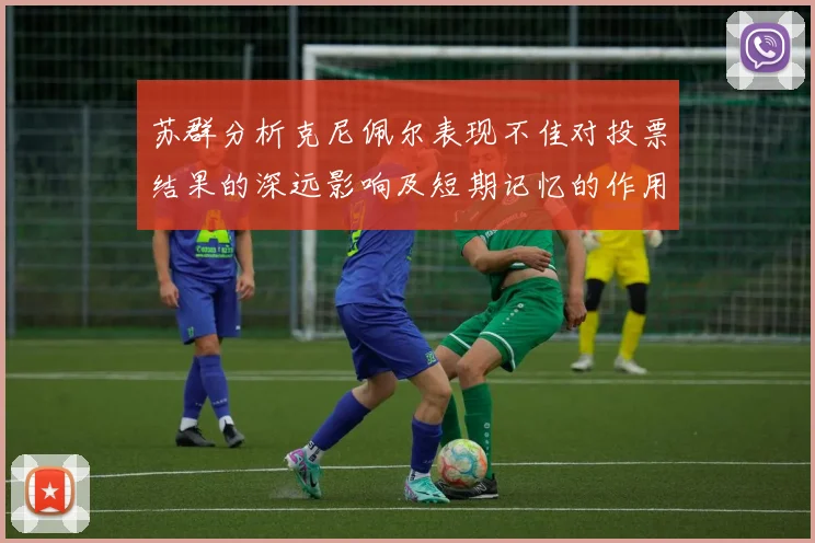 苏群分析克尼佩尔表现不佳对投票结果的深远影响及短期记忆的作用