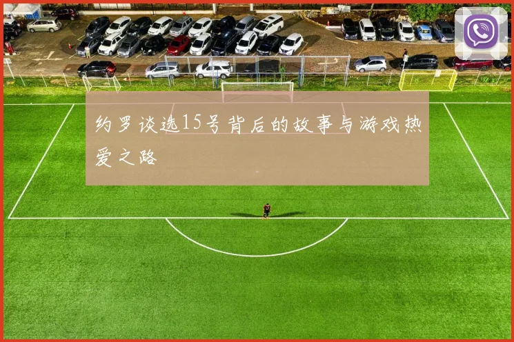 约罗谈选15号背后的故事与游戏热爱之路