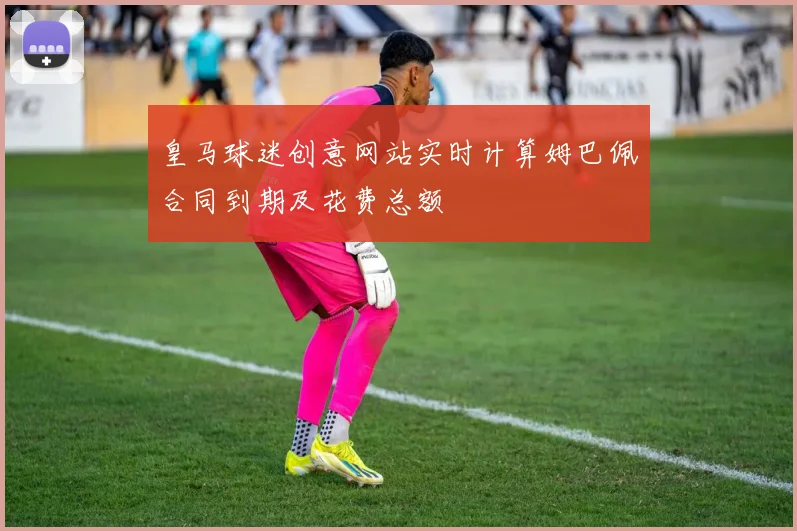 皇马球迷创意网站实时计算姆巴佩合同到期及花费总额