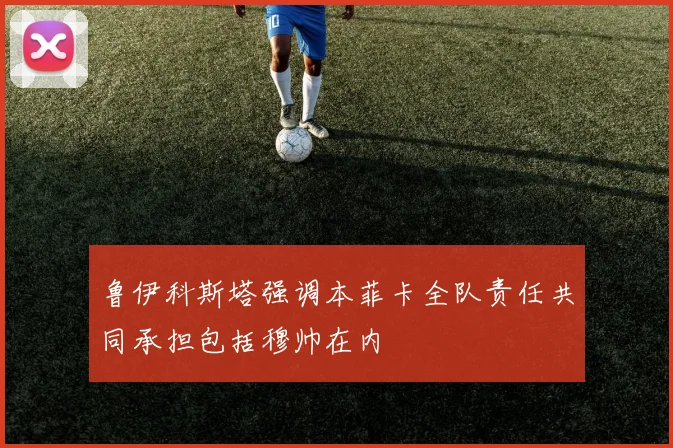 鲁伊科斯塔强调本菲卡全队责任共同承担包括穆帅在内