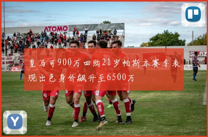皇马可900万回购21岁帕斯本赛季表现出色身价飙升至6500万