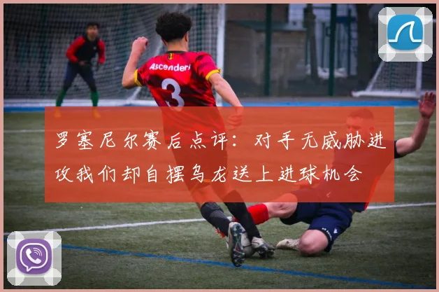 罗塞尼尔赛后点评：对手无威胁进攻我们却自摆乌龙送上进球机会