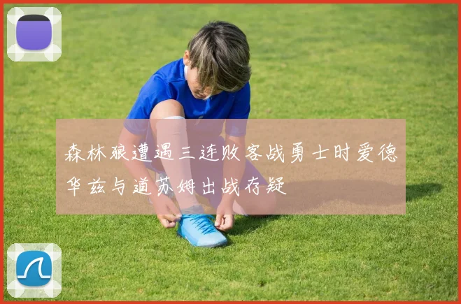 森林狼遭遇三连败客战勇士时爱德华兹与道苏姆出战存疑