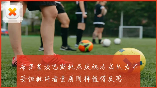 布罗基谈巴斯托尼庆祝方式认为不妥但批评者素质同样值得反思