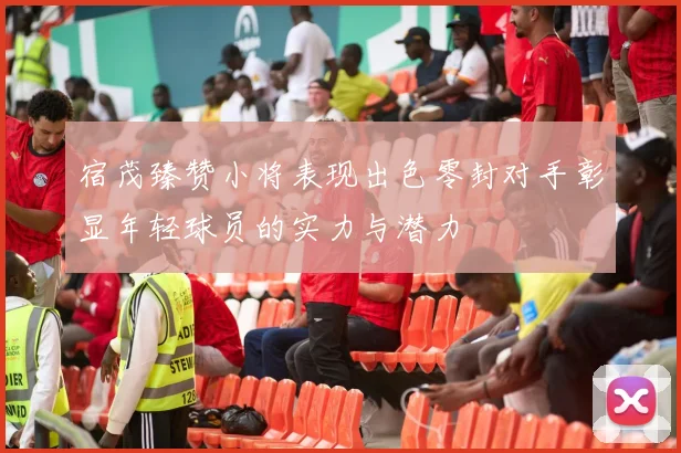 宿茂臻赞小将表现出色零封对手彰显年轻球员的实力与潜力