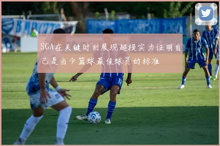 SGA在关键时刻展现超模实力证明自己是当今篮球最佳球员的标准
