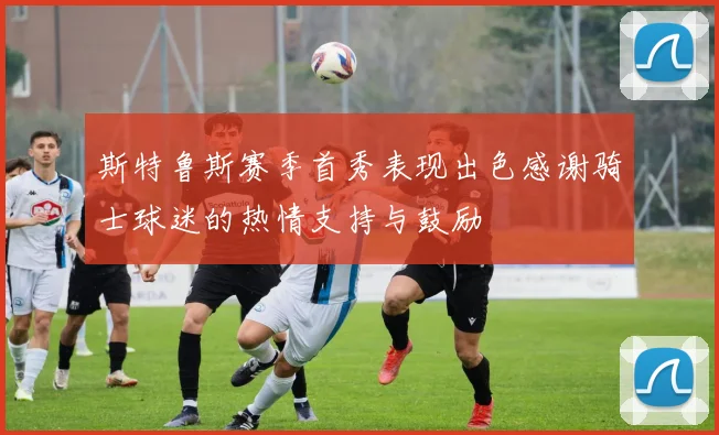 斯特鲁斯赛季首秀表现出色感谢骑士球迷的热情支持与鼓励