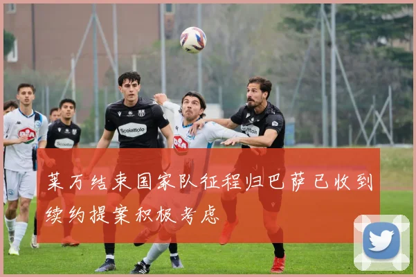 莱万结束国家队征程归巴萨已收到续约提案积极考虑