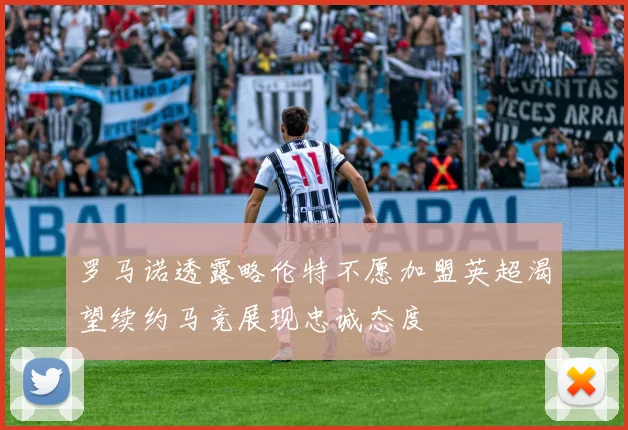 罗马诺透露略伦特不愿加盟英超渴望续约马竞展现忠诚态度